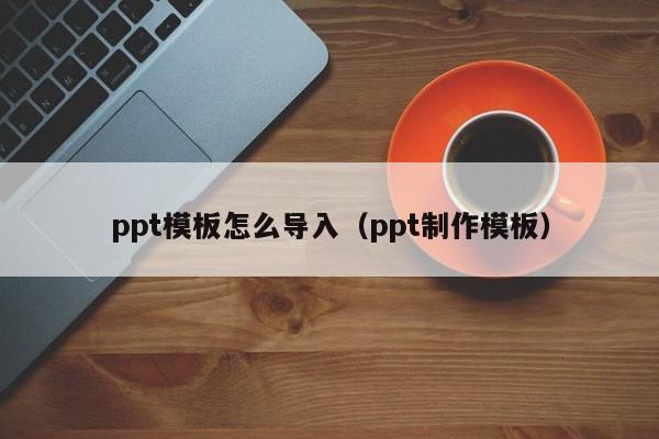 ppt模板怎么导入（ppt制作模板）