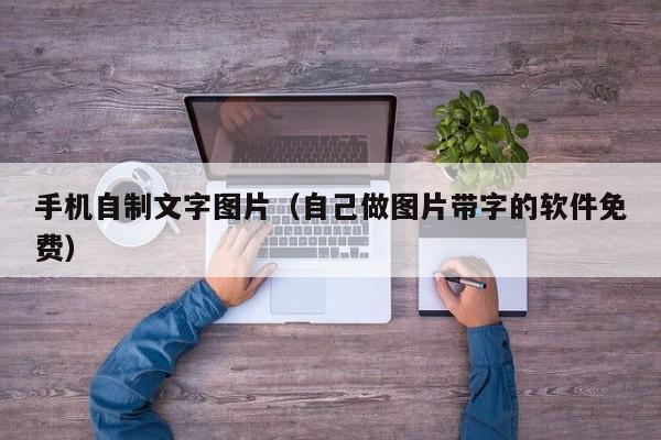 手机自制文字图片(自己做图片带字的软件免费)