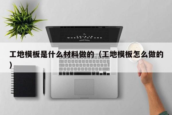 工地模板是什么材料做的（工地模板怎么做的）