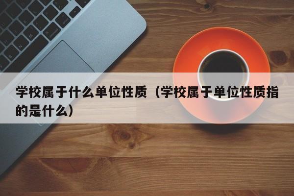 学校属于什么单位性质(学校属于单位性质指的是什么)