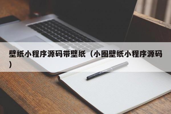 壁纸小程序源码带壁纸(小圈壁纸小程序源码)