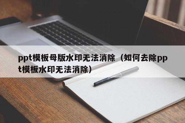 ppt模板母版水印无法消除(如何去除ppt模板水印无法消除)