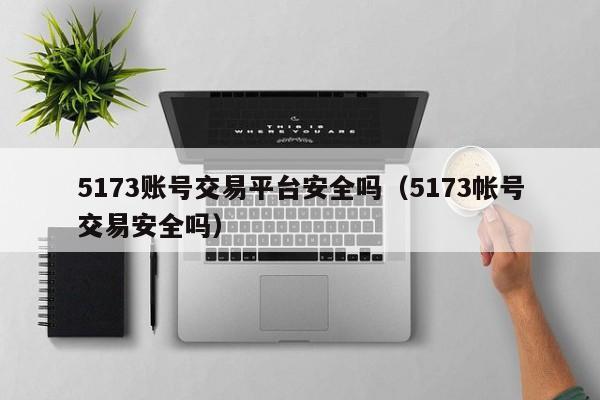 5173账号交易平台安全吗（5173帐号交易安全吗）