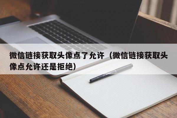 微信链接获取头像点了允许(微信链接获取头像点允许还是拒绝)