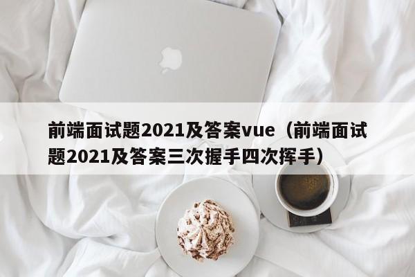 前端面试题2021及答案vue(前端面试题2021及答案三次握手四次挥手)