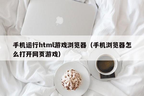 手机运行html游戏浏览器(手机浏览器怎么打开网页游戏)