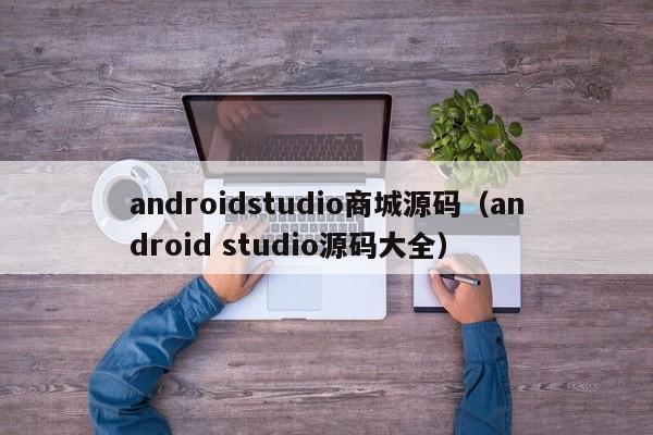 androidstudio商城源码(android studio源码大全)