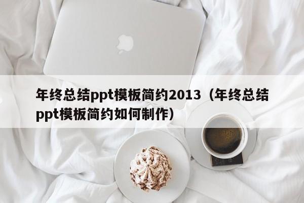 年终总结ppt模板简约2013(年终总结ppt模板简约如何制作)