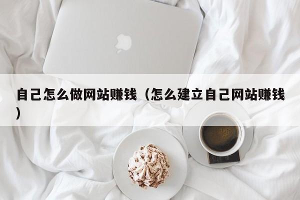 自己怎么做网站赚钱（怎么建立自己网站赚钱）