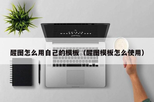 醒图怎么用自己的模板（醒图模板怎么使用）