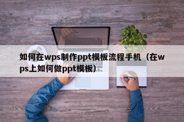 如何在wps制作ppt模板流程手机(在wps上如何做ppt模板)