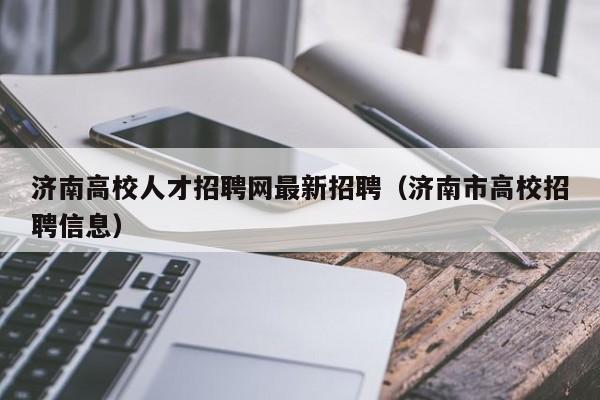济南高校人才招聘网最新招聘（济南市高校招聘信息）