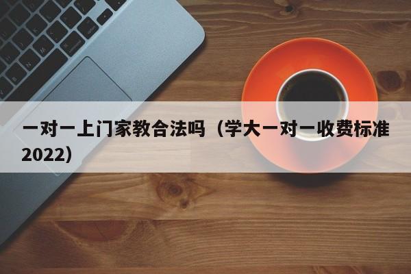 一对一上门家教合法吗（学大一对一收费标准2022）