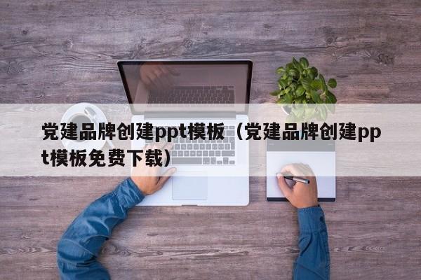 党建品牌创建ppt模板（党建品牌创建ppt模板免费下载）
