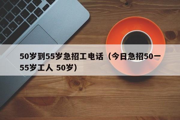 50岁到55岁急招工电话（今日急招50一55岁工人 50岁）