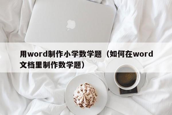 用word制作小学数学题（如何在word文档里制作数学题）