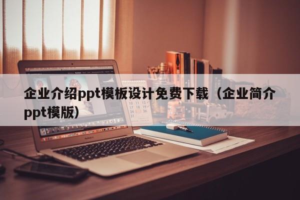 企业介绍ppt模板设计免费下载（企业简介ppt模版）