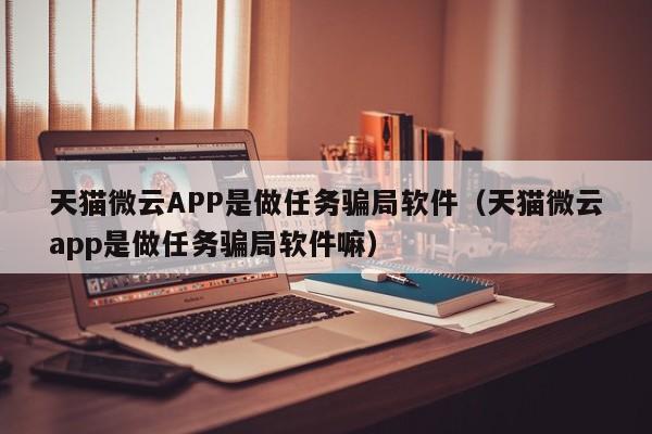 天猫微云APP是做任务骗局软件(天猫微云app是做任务骗局软件嘛)