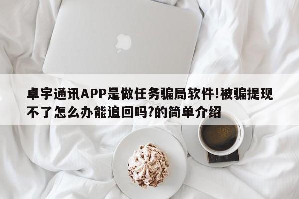 卓宇通讯APP是做任务骗局软件!被骗提现不了怎么办能追回吗?的简单介绍