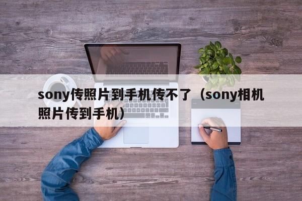 sony传照片到手机传不了（sony相机照片传到手机）