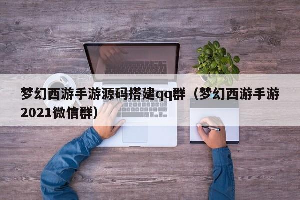 梦幻西游手游源码搭建qq群（梦幻西游手游2021微信群）