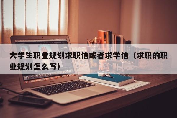 大学生职业规划求职信或者求学信（求职的职业规划怎么写）