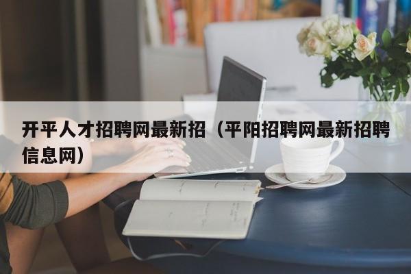 开平人才招聘网最新招（平阳招聘网最新招聘信息网）