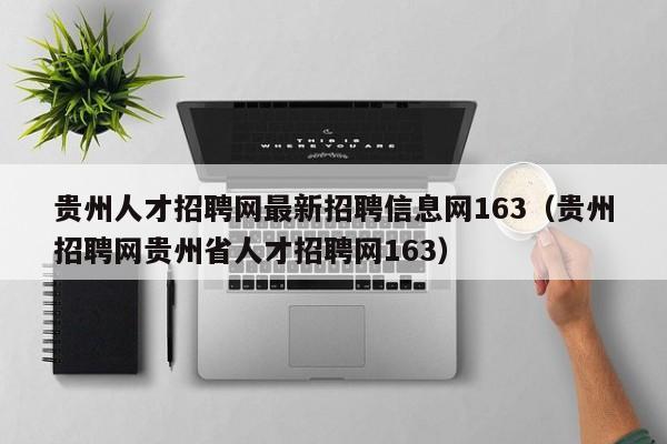 贵州人才招聘网最新招聘信息网163（贵州招聘网贵州省人才招聘网163）