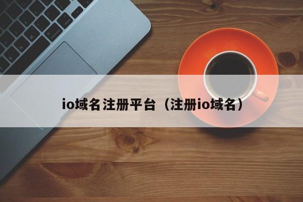 io域名注册平台（注册io域名）