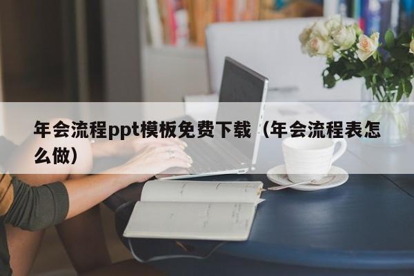 年会流程ppt模板免费下载（年会流程表怎么做）