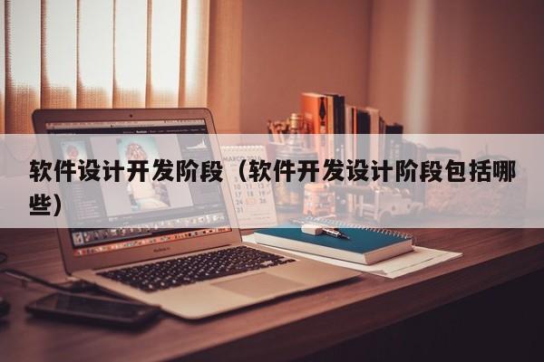 软件设计开发阶段（软件开发设计阶段包括哪些）