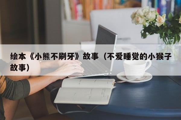 绘本《小熊不刷牙》故事（不爱睡觉的小猴子故事）