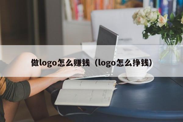 做logo怎么赚钱（logo怎么挣钱）