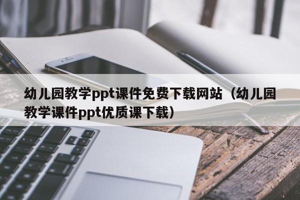 幼儿园教学ppt课件免费下载网站（幼儿园教学课件ppt优质课下载）