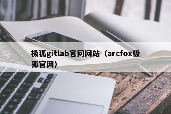 极狐gitlab官网网站（arcfox极狐官网）