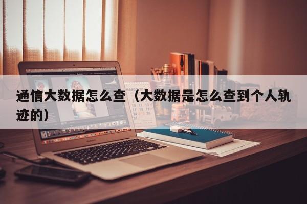 通信大数据怎么查（大数据是怎么查到个人轨迹的）