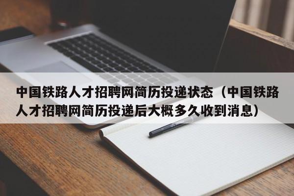 中国铁路人才招聘网简历投递状态（中国铁路人才招聘网简历投递后大概多久收到消息）