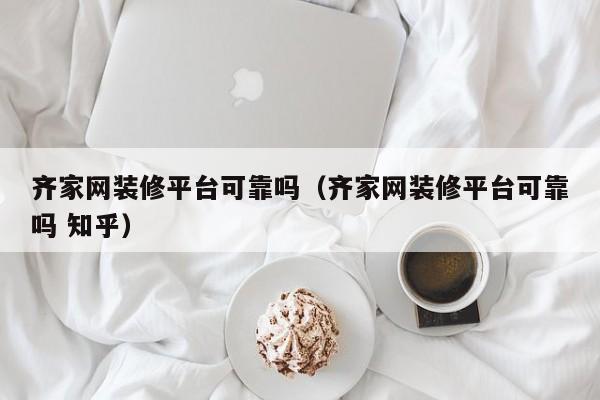 齐家网装修平台可靠吗（齐家网装修平台可靠吗 知乎）