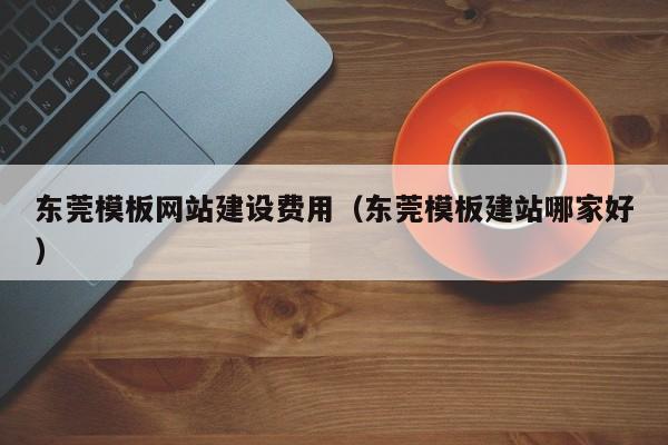 东莞模板网站建设费用（东莞模板建站哪家好）