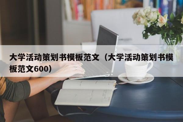 大学活动策划书模板范文（大学活动策划书模板范文600）