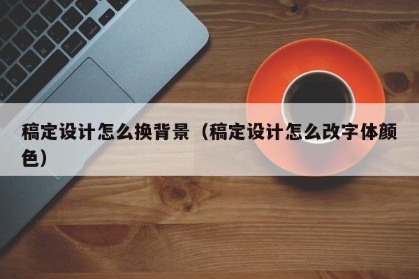 稿定设计怎么换背景（稿定设计怎么改字体颜色）