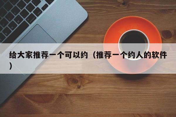 给大家推荐一个可以约（推荐一个约人的软件）