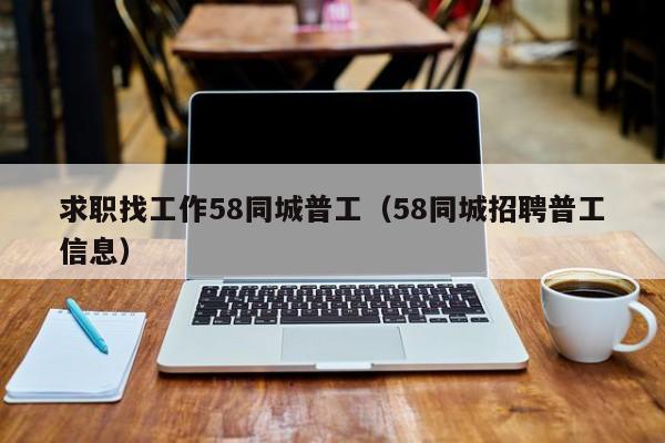 求职找工作58同城普工（58同城招聘普工信息）