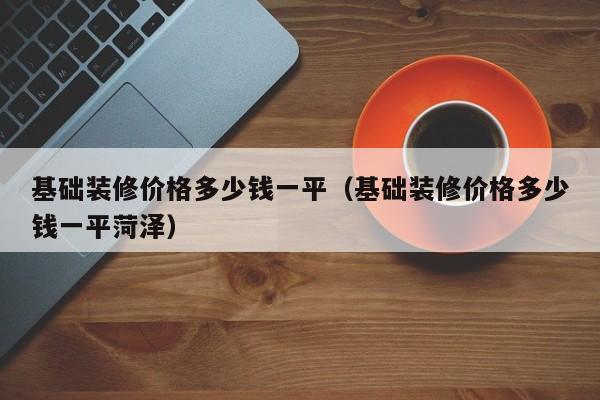 基础装修价格多少钱一平（基础装修价格多少钱一平菏泽）