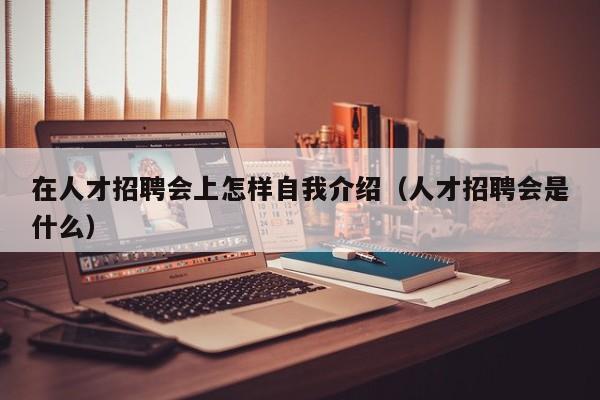 在人才招聘会上怎样自我介绍（人才招聘会是什么）