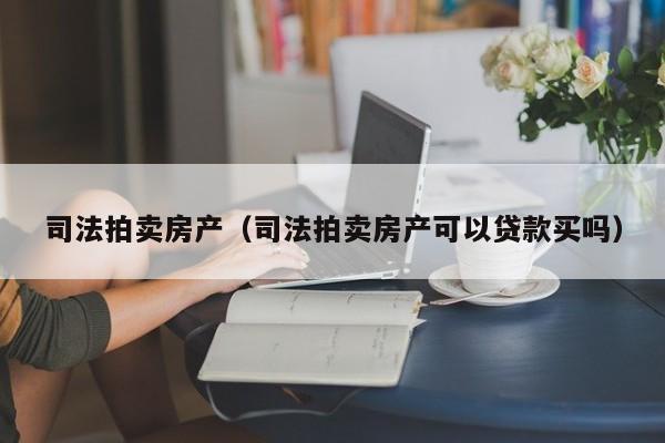 司法拍卖房产（司法拍卖房产可以贷款买吗）