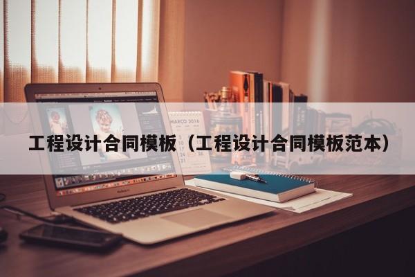 工程设计合同模板（工程设计合同模板范本）