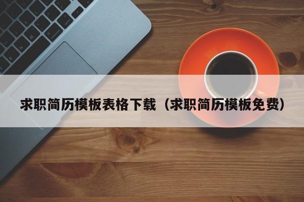 求职简历模板表格下载（求职简历模板免费）