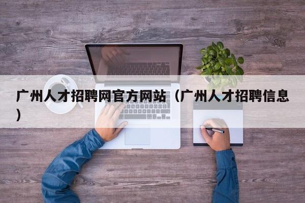 广州人才招聘网官方网站（广州人才招聘信息）