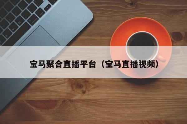 宝马聚合直播平台（宝马直播视频）